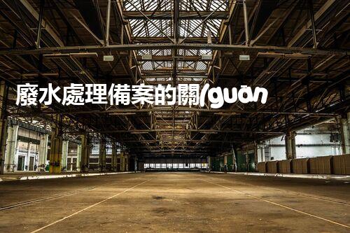 廢水處理備案的關(guān)鍵步驟與以后展望？